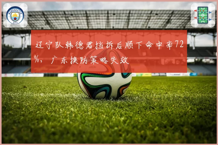 辽宁队韩德君挡拆后顺下命中率72%，广东换防策略失效