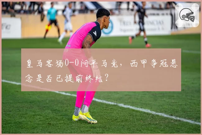 皇马客场0-0闷平马竞，西甲争冠悬念是否已提前终结？