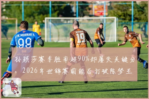 孙颖莎赛季胜率超90%却屡失关键分，2026年世锦赛前能否打破陈梦王曼昱围剿？