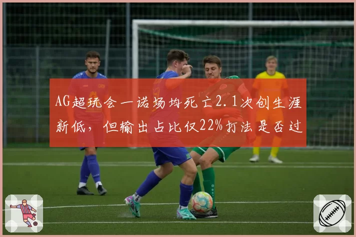 AG超玩会一诺场均死亡2.1次创生涯新低,但输出占比仅22%打法是否过于保守?