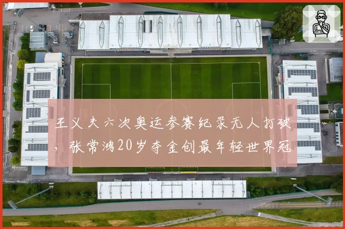 王义夫六次奥运参赛纪录无人打破,张常鸿20岁夺金创最年轻世界冠军新标
