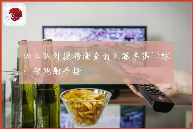 浙江队外援穆谢奎打入赛季第15球，领跑射手榜