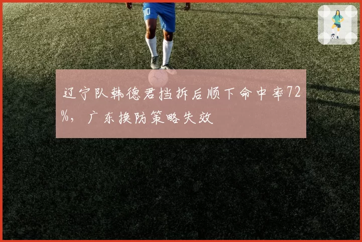 辽宁队韩德君挡拆后顺下命中率72%，广东换防策略失效