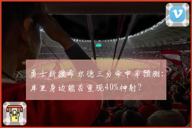 勇士新援希尔德三分命中率预测：库里身边能否重现40%神射？