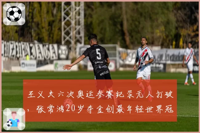 王义夫六次奥运参赛纪录无人打破,张常鸿20岁夺金创最年轻世界冠军新标