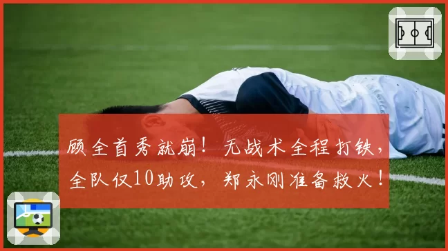 顾全首秀就崩!无战术全程打铁,全队仅10助攻,郑永刚准备救火!