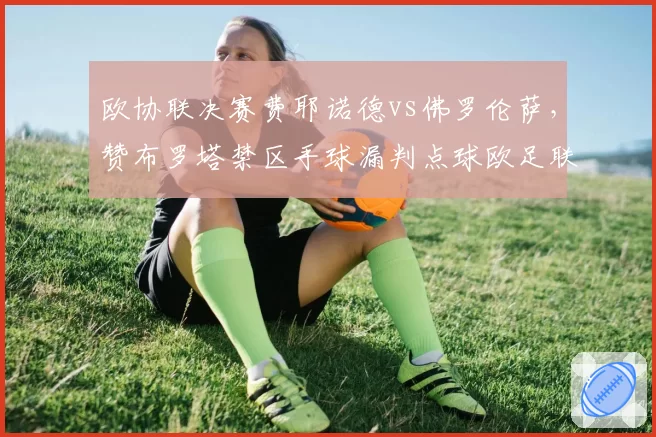 欧协联决赛费耶诺德vs佛罗伦萨，赞布罗塔禁区手球漏判点球欧足联遭痛批