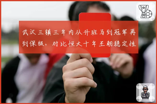 武汉三镇三年内从升班马到冠军再到保级，对比恒大十年王朝稳定性