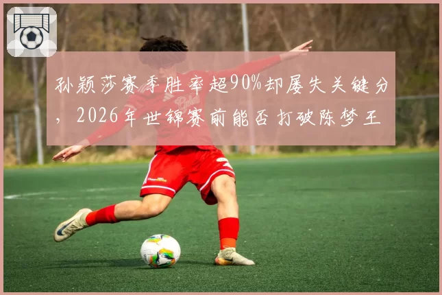 孙颖莎赛季胜率超90%却屡失关键分，2026年世锦赛前能否打破陈梦王曼昱围剿？
