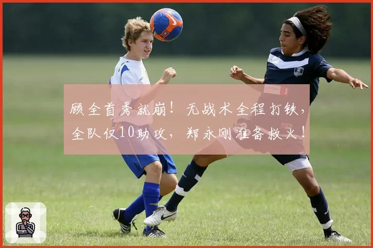 顾全首秀就崩!无战术全程打铁,全队仅10助攻,郑永刚准备救火!