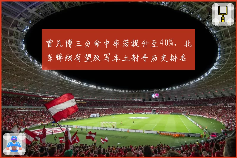 曾凡博三分命中率若提升至40%，北京锋线有望改写本土射手历史排名