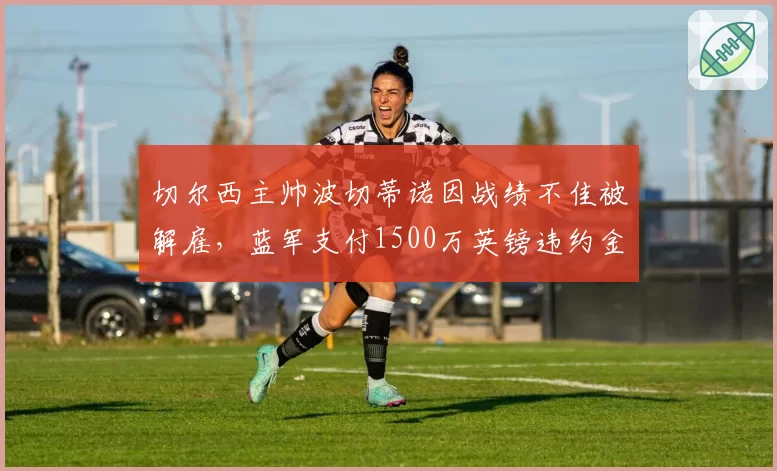 切尔西主帅波切蒂诺因战绩不佳被解雇，蓝军支付1500万英镑违约金