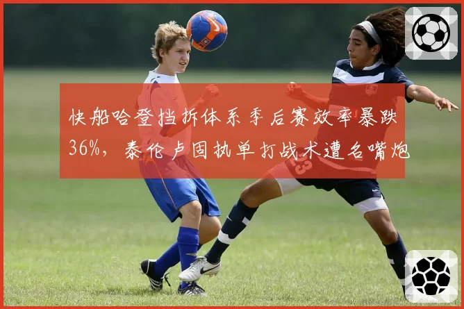 快船哈登挡拆体系季后赛效率暴跌36%,泰伦卢固执单打战术遭名嘴炮轰