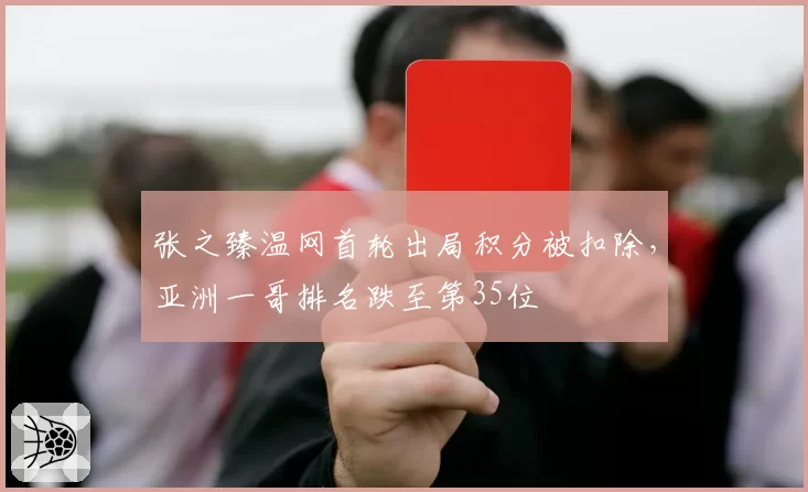 张之臻温网首轮出局积分被扣除，亚洲一哥排名跌至第35位