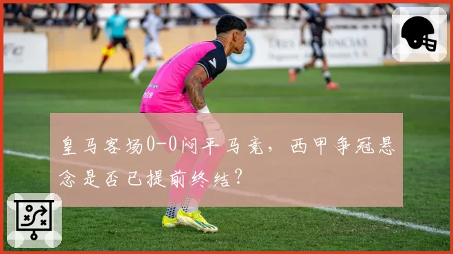 皇马客场0-0闷平马竞，西甲争冠悬念是否已提前终结？