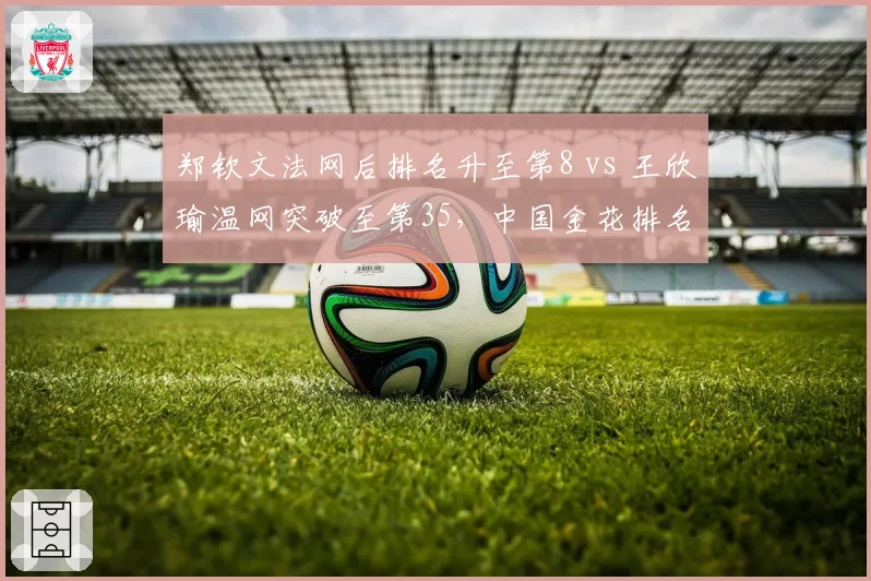 郑钦文法网后排名升至第8 vs 王欣瑜温网突破至第35，中国金花排名双线飙升