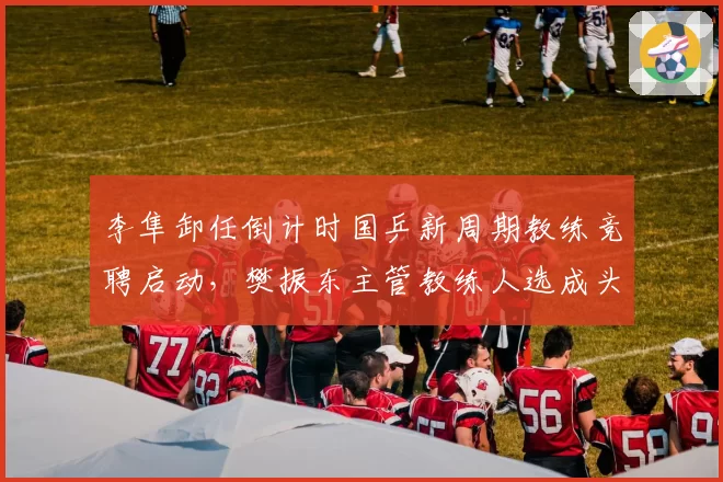 李隼卸任倒计时国乒新周期教练竞聘启动，樊振东主管教练人选成头号悬念