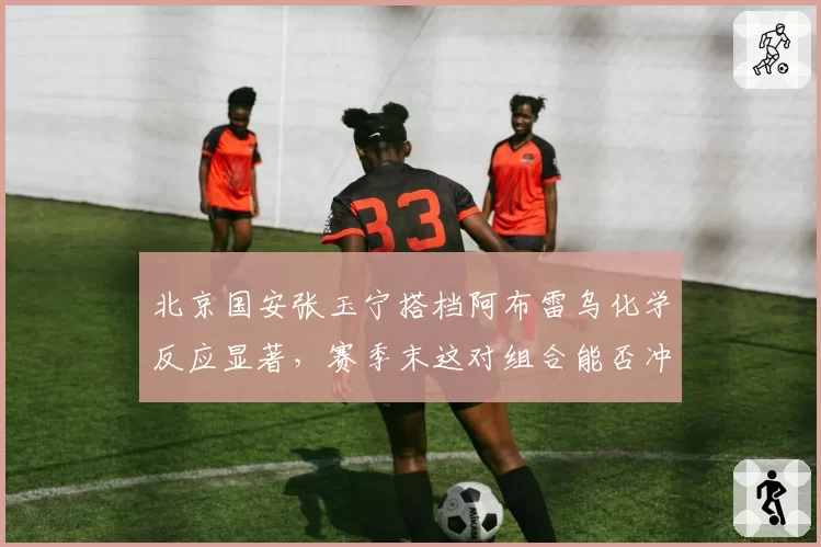 北京国安张玉宁搭档阿布雷乌化学反应显著,赛季末这对组合能否冲冠?