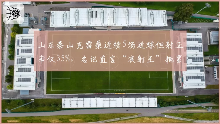 山东泰山克雷桑连续5场进球但射正率仅35%，名记直言“浪射王”拖累球队