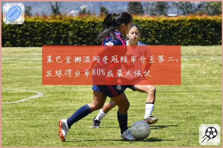 莱巴金娜温网夺冠赔率升至第二,发球得分率80%成最大依仗