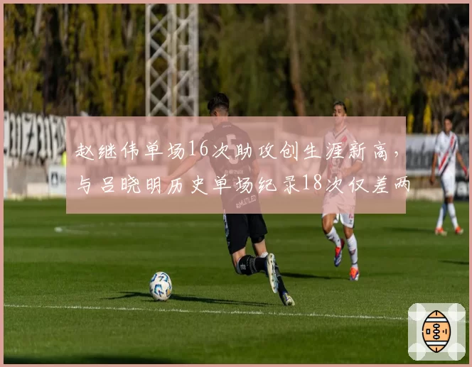 赵继伟单场16次助攻创生涯新高，与吕晓明历史单场纪录18次仅差两次