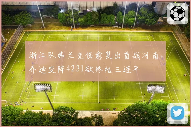 浙江队弗兰克伤愈复出首战河南，乔迪变阵4231欲终结三连平