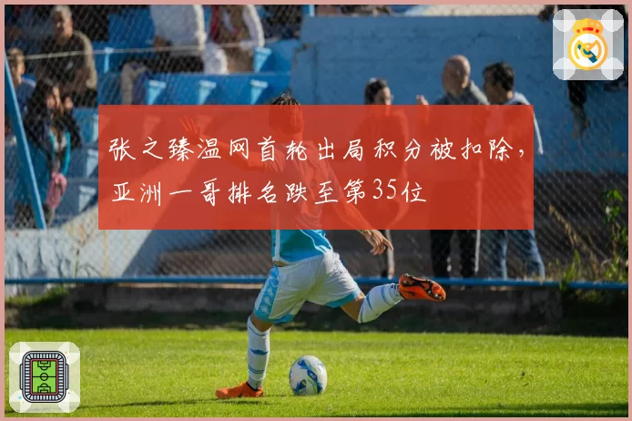张之臻温网首轮出局积分被扣除,亚洲一哥排名跌至第35位