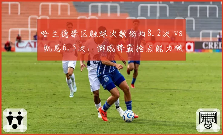 哈兰德禁区触球次数场均8.2次 vs 凯恩6.5次，挪威锋霸抢点能力碾压