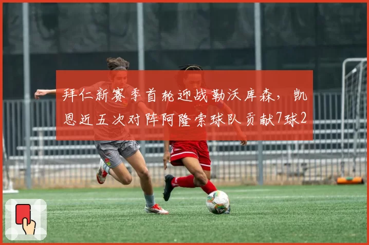 拜仁新赛季首轮迎战勒沃库森,凯恩近五次对阵阿隆索球队贡献7球2助攻