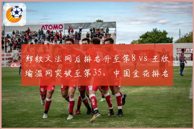 郑钦文法网后排名升至第8 vs 王欣瑜温网突破至第35，中国金花排名双线飙升