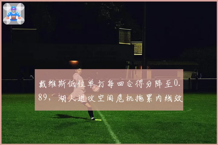 戴维斯低位单打每回合得分降至0.89，湖人进攻空间危机拖累内线效率