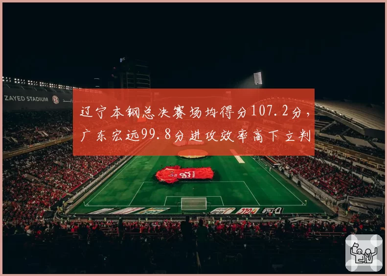 辽宁本钢总决赛场均得分107.2分,广东宏远99.8分进攻效率高下立判