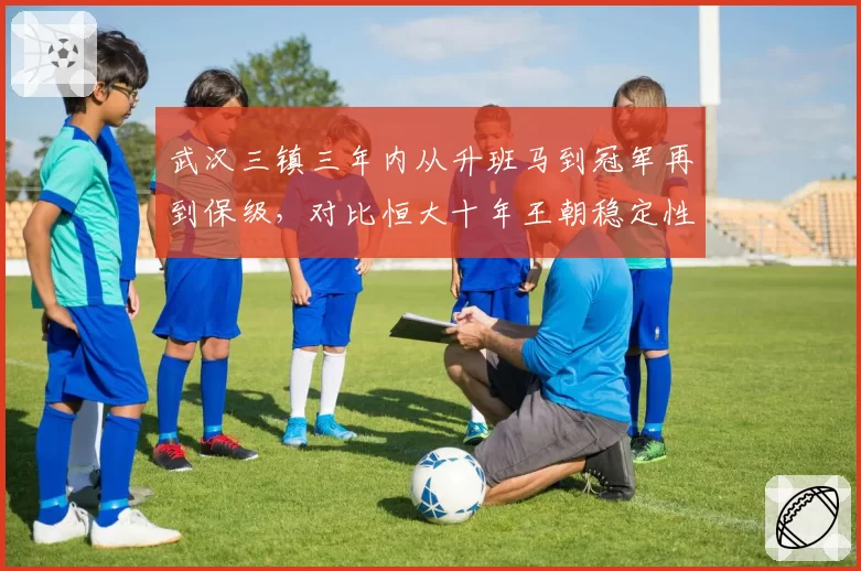 武汉三镇三年内从升班马到冠军再到保级，对比恒大十年王朝稳定性