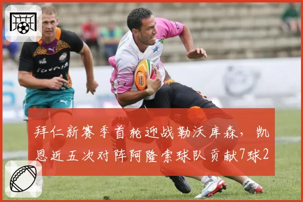 拜仁新赛季首轮迎战勒沃库森,凯恩近五次对阵阿隆索球队贡献7球2助攻