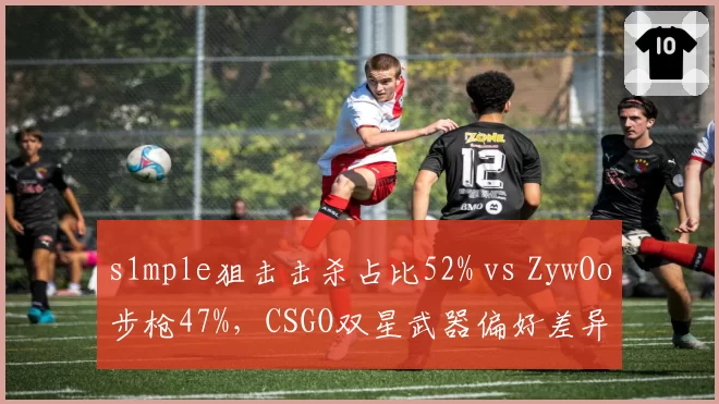 s1mple狙击击杀占比52% vs ZywOo步枪47%，CSGO双星武器偏好差异