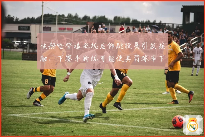 快船哈登造犯规后仰跳投易引发接触，下赛季新规可能使其罚球率下跌12%